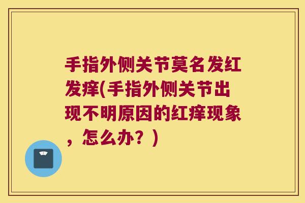 手指外侧关节莫名发红发痒(手指外侧关节出现不明原因的红痒现象，怎么办？)