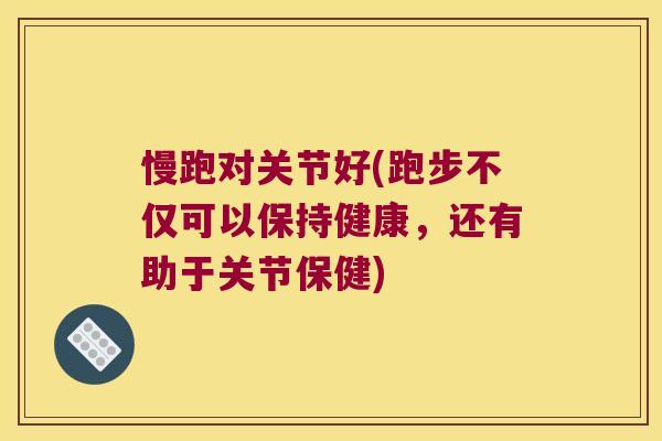 慢跑对关节好(跑步不仅可以保持健康，还有助于关节保健)
