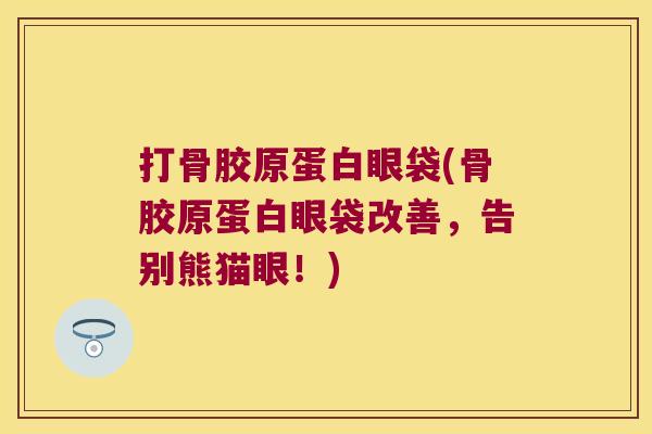 打骨胶原蛋白眼袋(骨胶原蛋白眼袋改善,告别熊猫眼!)