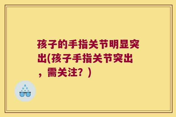 孩子的手指关节明显突出(孩子手指关节突出,需关注?)