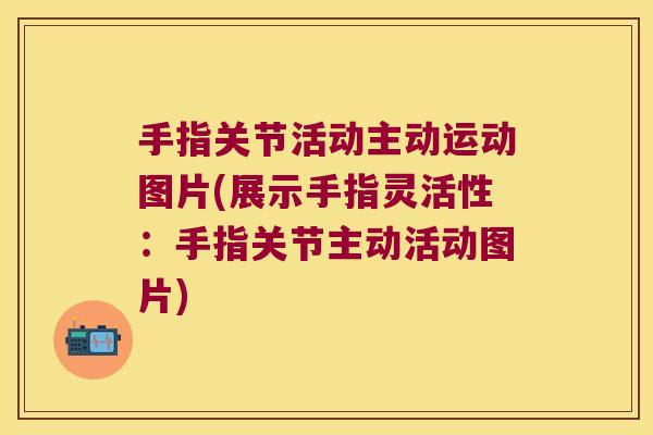 手指关节活动主动运动图片(展示手指灵活性:手指关节主动活动图片)
