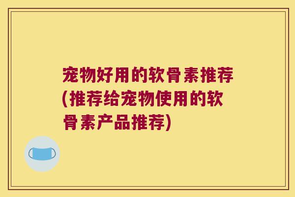 宠物好用的软骨素推荐(推荐给宠物使用的软骨素产品推荐)