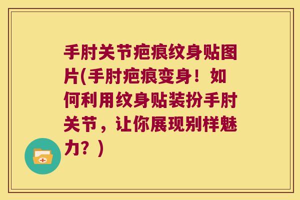 手肘关节疤痕纹身贴图片(手肘疤痕变身!如何利用纹身贴装扮手肘关节,让你展现别样魅力?)