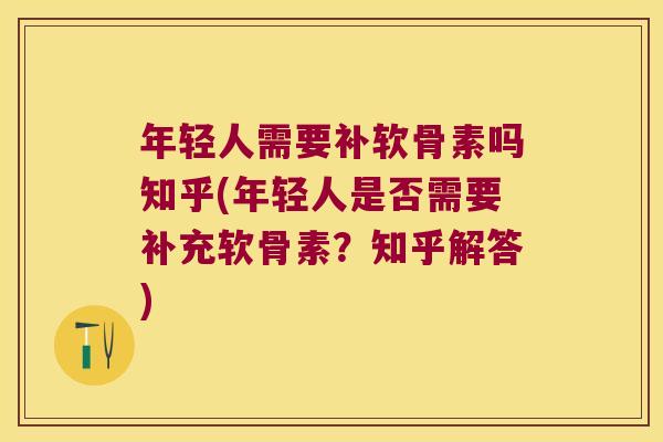 年轻人需要补软骨素吗知乎(年轻人是否需要补充软骨素?知乎解答)