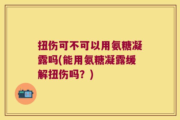扭伤可不可以用氨糖凝露吗(能用氨糖凝露缓解扭伤吗?)