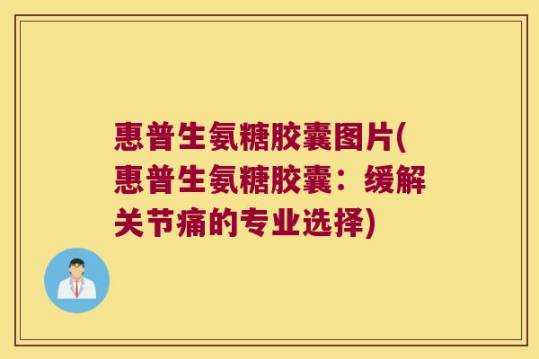 惠普生氨糖胶囊图片(惠普生氨糖胶囊:缓解关节痛的专业选择)