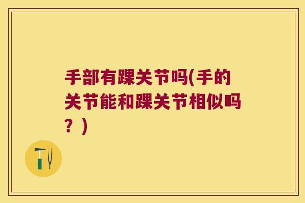 手部有踝关节吗(手的关节能和踝关节相似吗?)