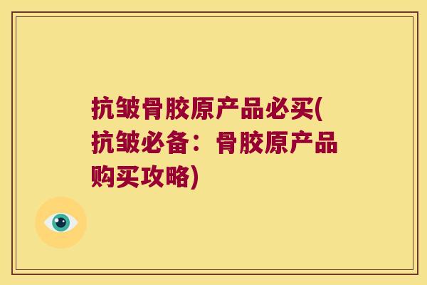 抗皱骨胶原产品必买(抗皱必备:骨胶原产品购买攻略)