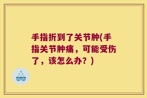 手指折到了关节肿(手指关节肿痛,可能受伤了,该怎么办?)