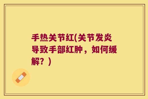 手热关节红(关节发炎导致手部红肿,如何缓解?)