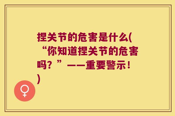 捏关节的危害是什么(“你知道捏关节的危害吗?”——重要警示!)
