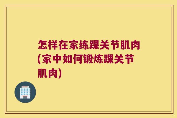 怎样在家练踝关节肌肉(家中如何锻炼踝关节肌肉) 怎样在家练踝关节肌肉(家中如何锻炼踝关节肌肉)