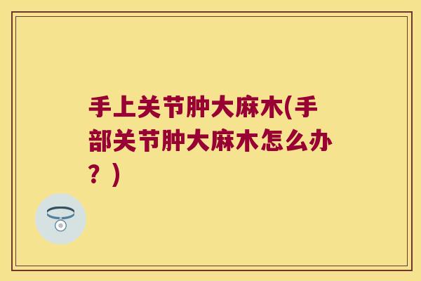 手上关节肿大麻木(手部关节肿大麻木怎么办?) 手上关节肿大麻木(手部关节肿大麻木怎么办?)