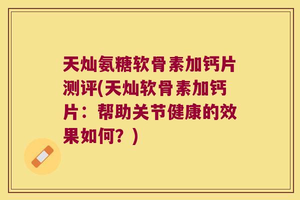 天灿氨糖软骨素加钙片测评(天灿软骨素加钙片:帮助关节健康的效果如何?)