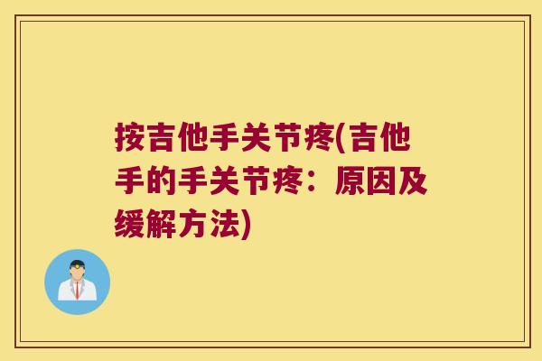 按吉他手关节疼(吉他手的手关节疼:原因及缓解方法)