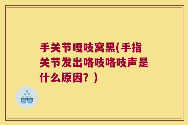 手关节嘎吱窝黑(手指关节发出咯吱咯吱声是什么原因?)