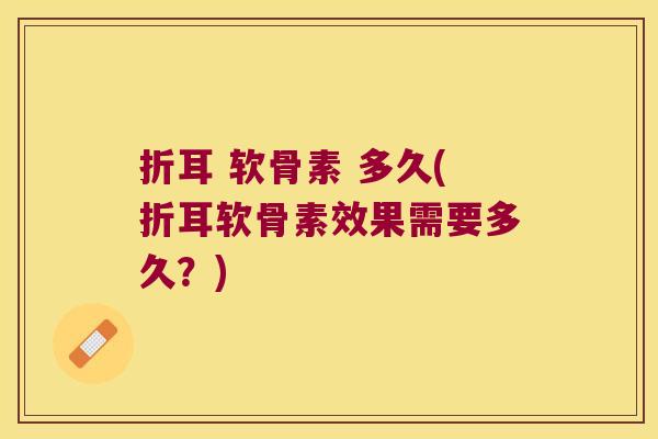 折耳 软骨素 多久(折耳软骨素效果需要多久?)