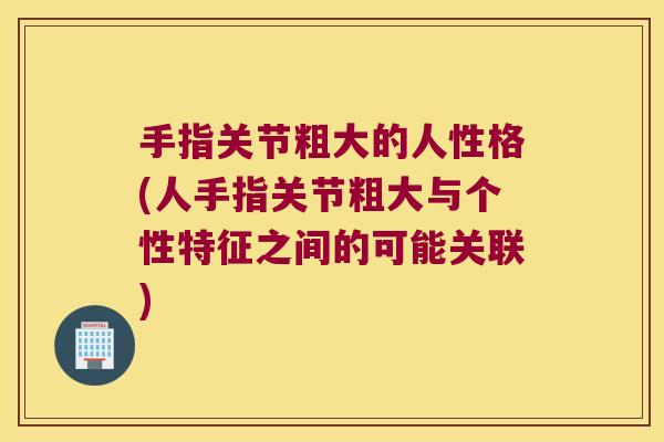 手指关节粗大的人性格(人手指关节粗大与个性特征之间的可能关联)