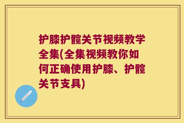 护膝护髋关节视频教学全集(全集视频教你如何正确使用护膝、护髋关节支具)
