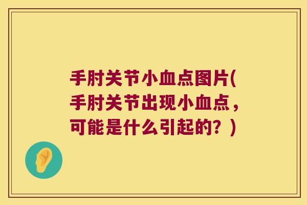 手肘关节小血点图片(手肘关节出现小血点,可能是什么引起的?)