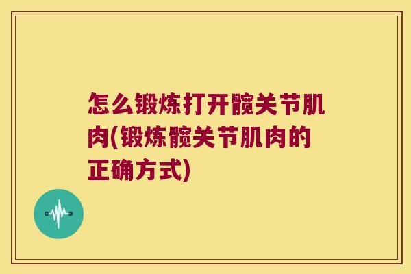 怎么锻炼打开髋关节肌肉(锻炼髋关节肌肉的正确方式)
