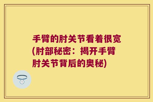 手臂的肘关节看着很宽(肘部秘密:揭开手臂肘关节背后的奥秘)