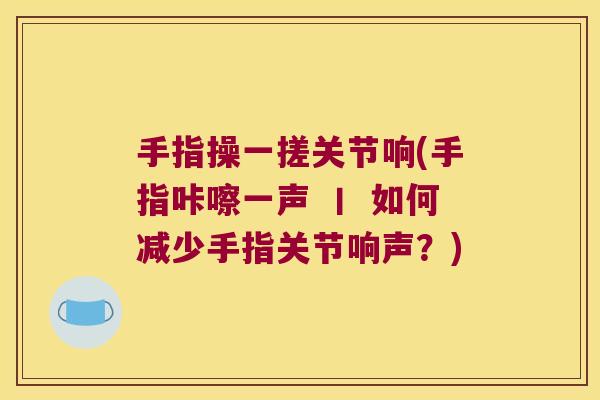 手指操一搓关节响(手指咔嚓一声 丨 如何减少手指关节响声?)