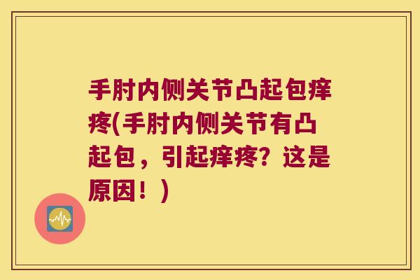 手肘内侧关节凸起包痒疼(手肘内侧关节有凸起包,引起痒疼?这是原因!)