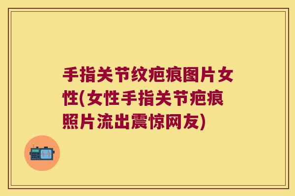 手指关节纹疤痕图片女性(女性手指关节疤痕照片流出震惊网友)