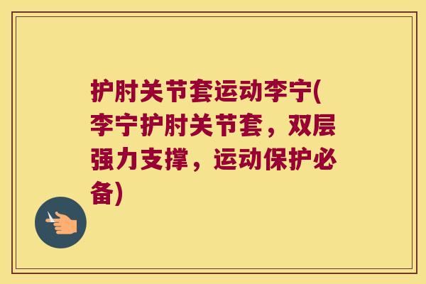护肘关节套运动李宁(李宁护肘关节套,双层强力支撑,运动保护必备)