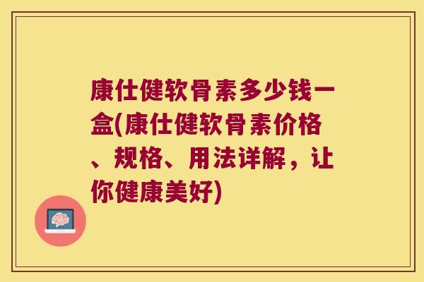 康仕健软骨素多少钱一盒(康仕健软骨素价格、规格、用法详解,让你健康美好)