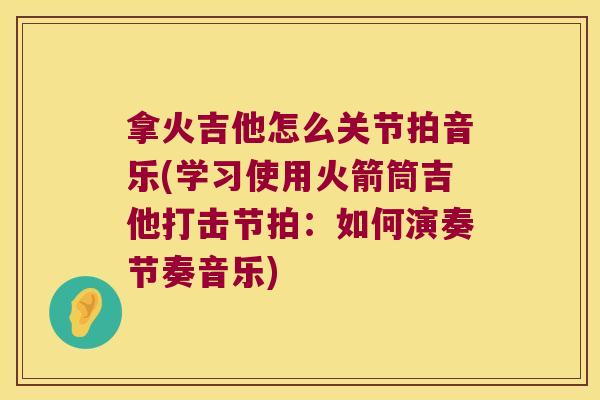 拿火吉他怎么关节拍音乐(学习使用火箭筒吉他打击节拍:如何演奏节奏音乐)