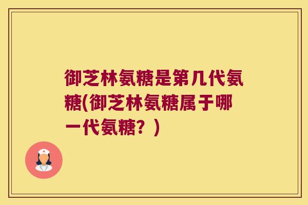御芝林氨糖是第几代氨糖(御芝林氨糖属于哪一代氨糖?)