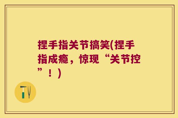 捏手指关节搞笑(捏手指成瘾,惊现“关节控”!)