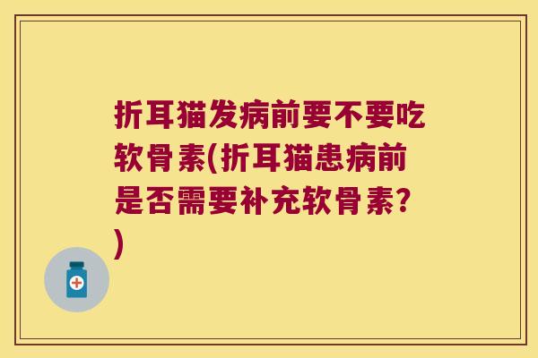 折耳猫发病前要不要吃软骨素(折耳猫患病前是否需要补充软骨素?)