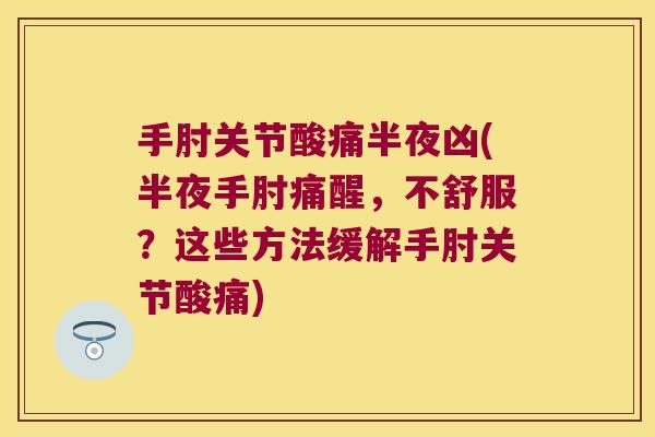 手肘关节酸痛半夜凶(半夜手肘痛醒,不舒服?这些方法缓解手肘关节酸痛)