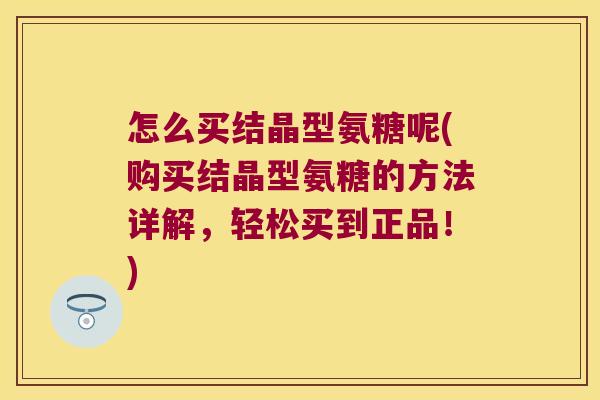 怎么买结晶型氨糖呢(购买结晶型氨糖的方法详解,轻松买到正品!)