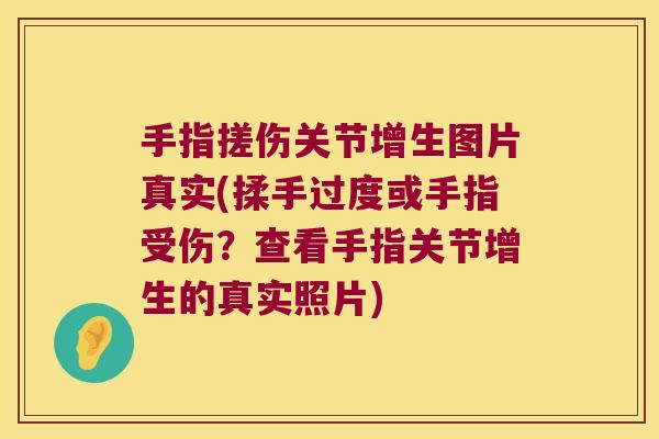 手指搓伤关节增生图片真实(揉手过度或手指受伤?查看手指关节增生的真实照片)