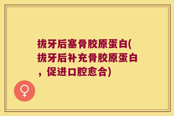 拔牙后塞骨胶原蛋白(拔牙后补充骨胶原蛋白,促进口腔愈合)