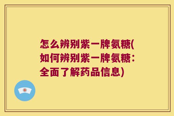 怎么辨别紫一牌氨糖(如何辨别紫一牌氨糖：全面了解药品信息)