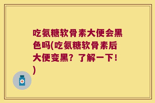 吃氨糖软骨素大便会黑色吗(吃氨糖软骨素后大便变黑?了解一下!)