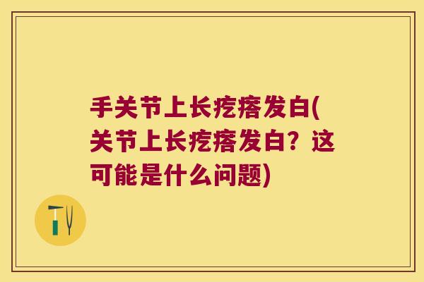 手关节上长疙瘩发白(关节上长疙瘩发白?这可能是什么问题)