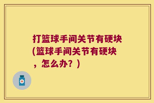 打篮球手间关节有硬块(篮球手间关节有硬块,怎么办?)