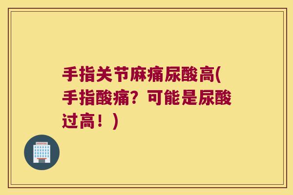 手指关节麻痛尿酸高(手指酸痛?可能是尿酸过高!)