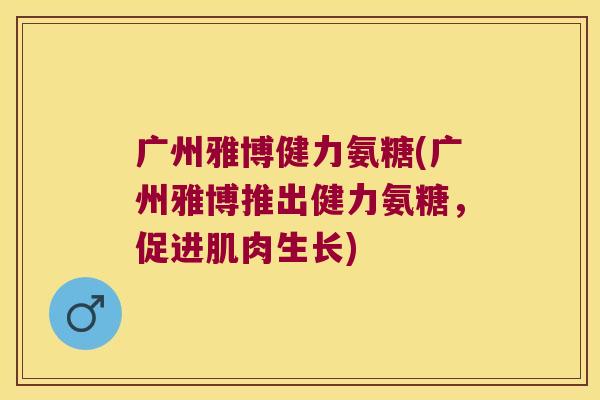 广州雅博健力氨糖(广州雅博推出健力氨糖,促进肌肉生长)