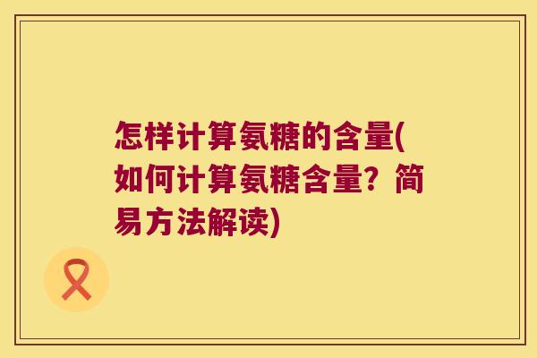 怎样计算氨糖的含量(如何计算氨糖含量?简易方法解读)