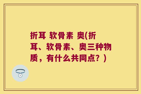 折耳 软骨素 奥(折耳、软骨素、奥三种物质,有什么共同点?)