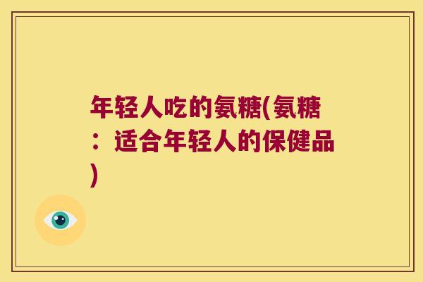 年轻人吃的氨糖(氨糖:适合年轻人的保健品)