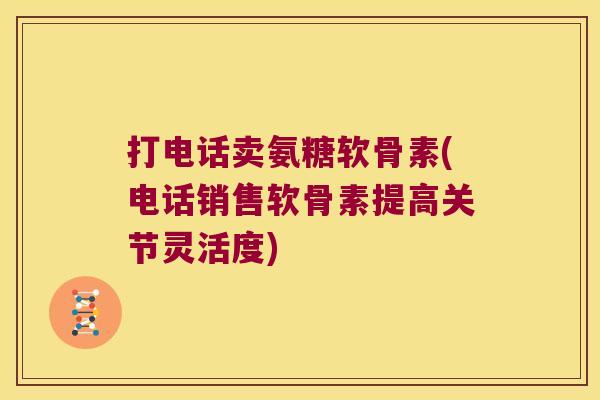 打电话卖氨糖软骨素(电话销售软骨素提高关节灵活度)