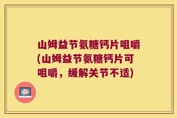 山姆益节氨糖钙片咀嚼(山姆益节氨糖钙片可咀嚼,缓解关节不适)